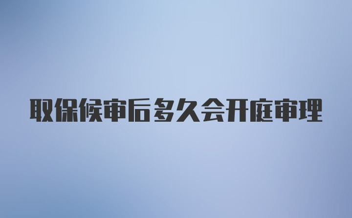 取保候审后多久会开庭审理