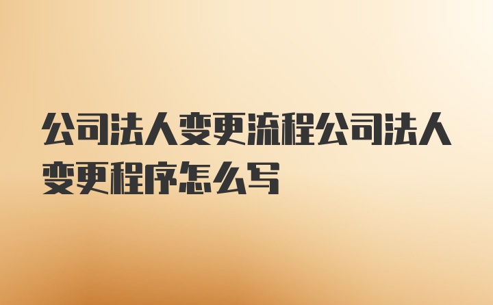 公司法人变更流程公司法人变更程序怎么写