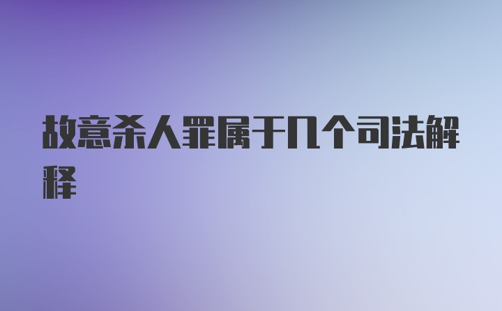 故意杀人罪属于几个司法解释