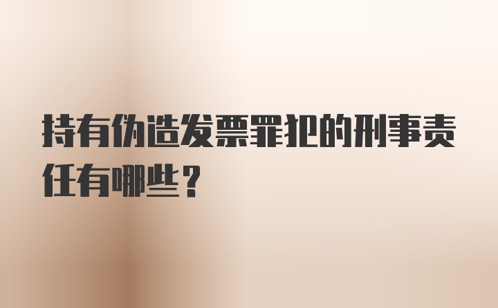 持有伪造发票罪犯的刑事责任有哪些?