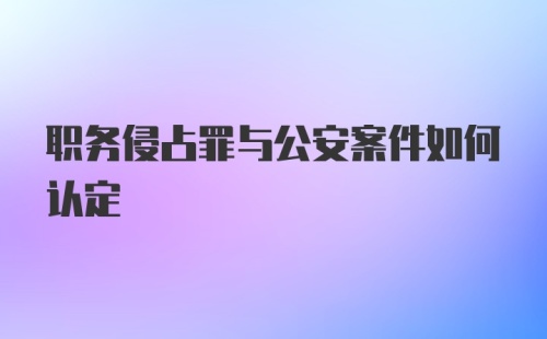 职务侵占罪与公安案件如何认定