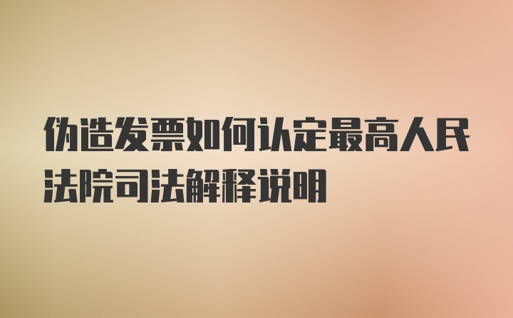 伪造发票如何认定最高人民法院司法解释说明