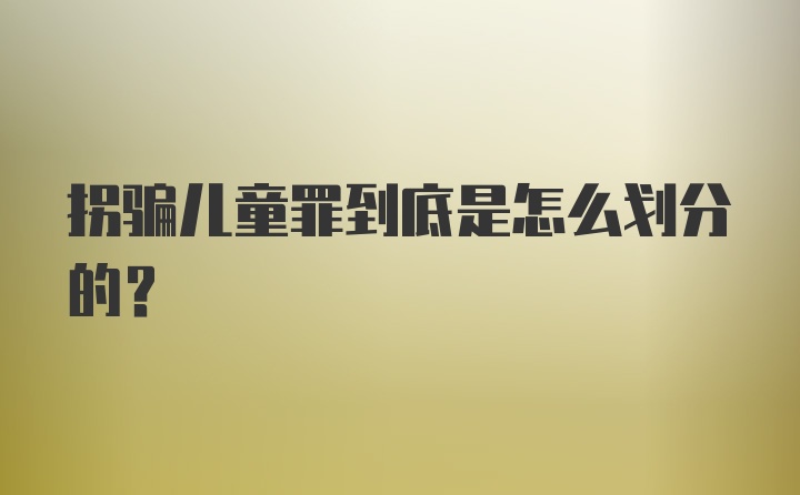 拐骗儿童罪到底是怎么划分的？