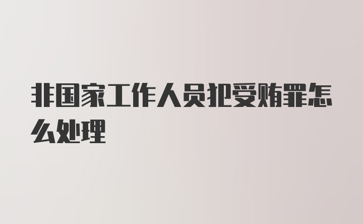 非国家工作人员犯受贿罪怎么处理