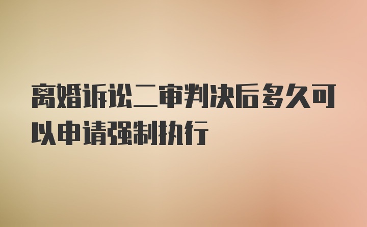 离婚诉讼二审判决后多久可以申请强制执行