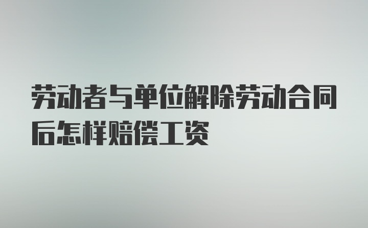 劳动者与单位解除劳动合同后怎样赔偿工资