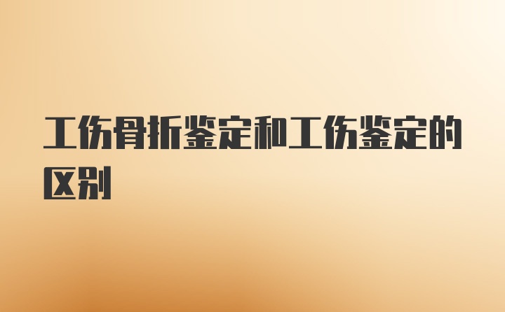 工伤骨折鉴定和工伤鉴定的区别