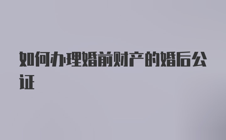 如何办理婚前财产的婚后公证