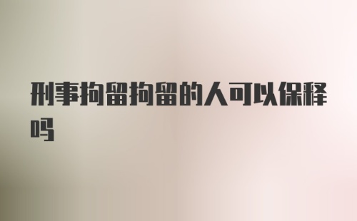 刑事拘留拘留的人可以保释吗