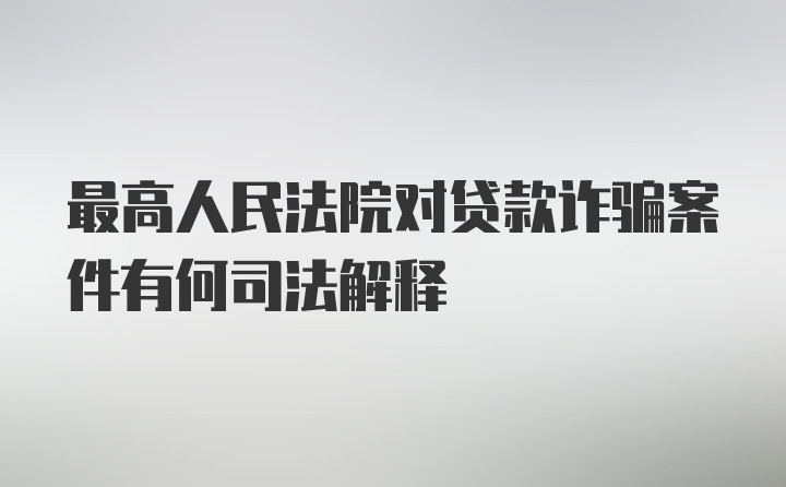 最高人民法院对贷款诈骗案件有何司法解释