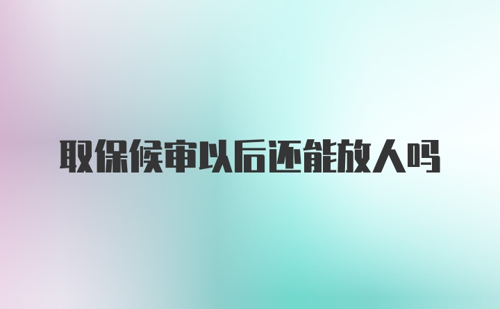 取保候审以后还能放人吗