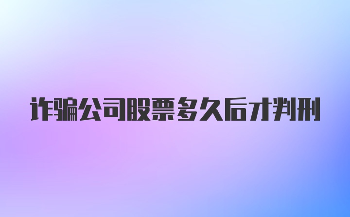 诈骗公司股票多久后才判刑