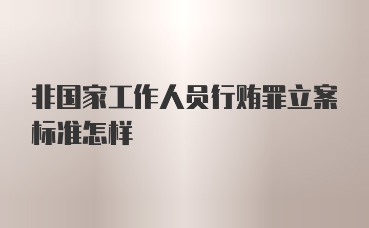 非国家工作人员行贿罪立案标准怎样