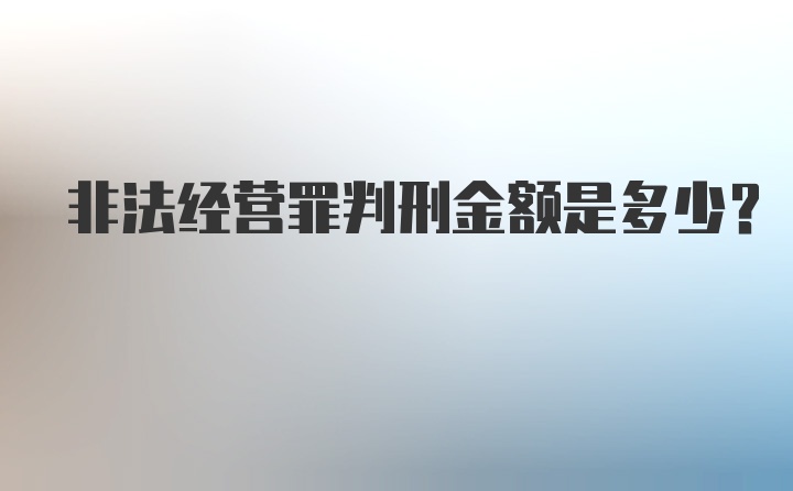 非法经营罪判刑金额是多少？