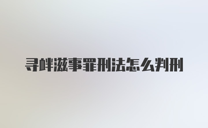 寻衅滋事罪刑法怎么判刑