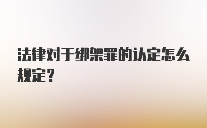 法律对于绑架罪的认定怎么规定？