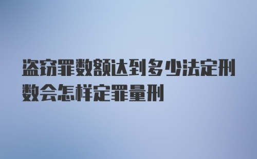 盗窃罪数额达到多少法定刑数会怎样定罪量刑