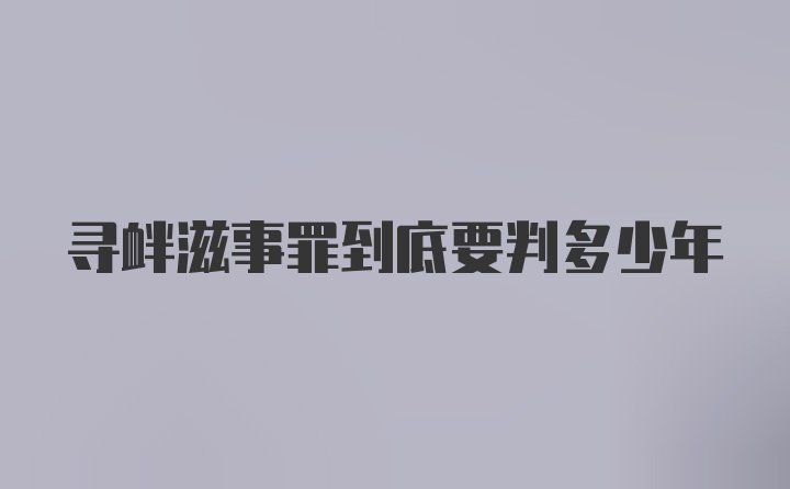 寻衅滋事罪到底要判多少年