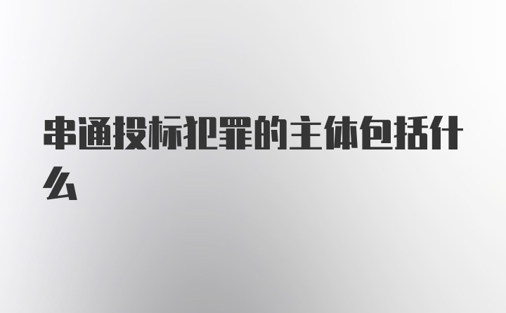 串通投标犯罪的主体包括什么