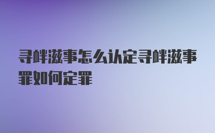 寻衅滋事怎么认定寻衅滋事罪如何定罪