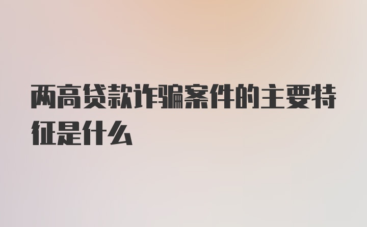 两高贷款诈骗案件的主要特征是什么