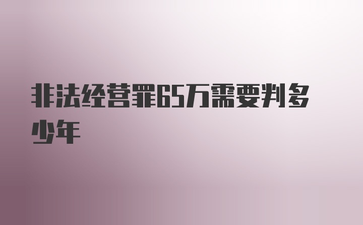 非法经营罪65万需要判多少年