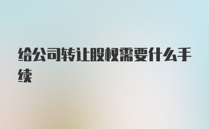 给公司转让股权需要什么手续