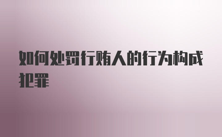 如何处罚行贿人的行为构成犯罪