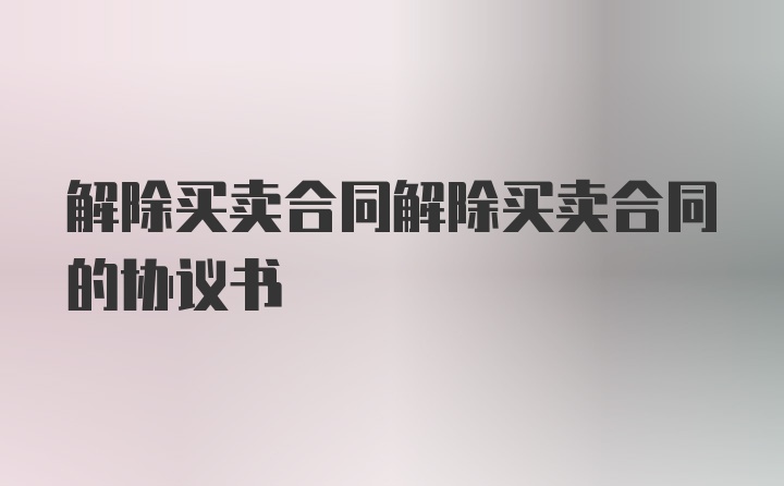 解除买卖合同解除买卖合同的协议书