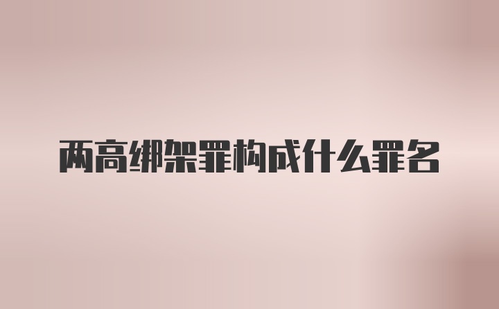 两高绑架罪构成什么罪名