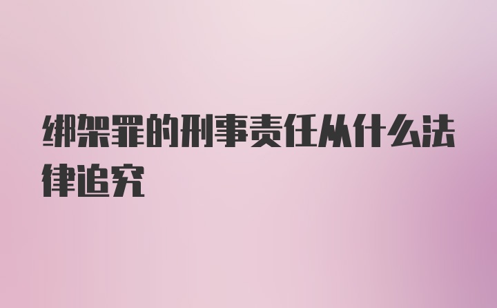 绑架罪的刑事责任从什么法律追究