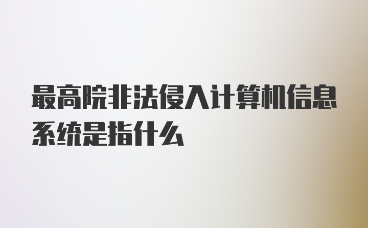 最高院非法侵入计算机信息系统是指什么