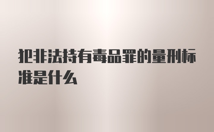 犯非法持有毒品罪的量刑标准是什么