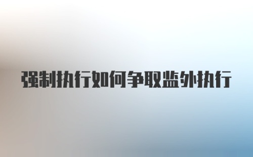 强制执行如何争取监外执行