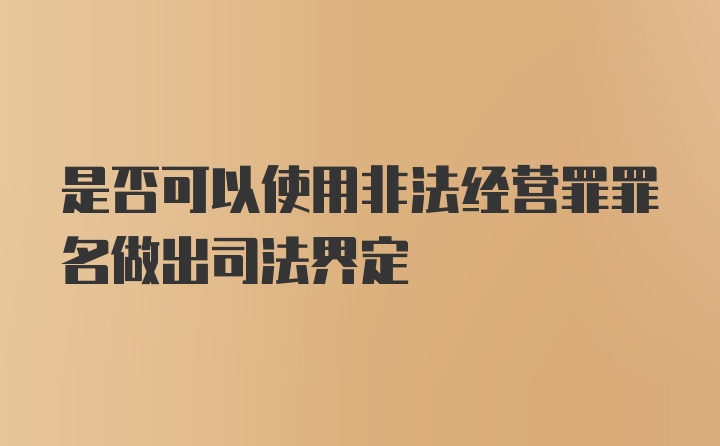 是否可以使用非法经营罪罪名做出司法界定