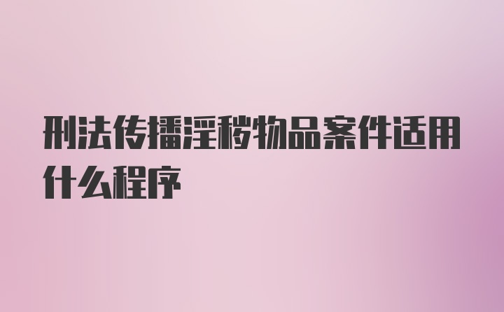 刑法传播淫秽物品案件适用什么程序