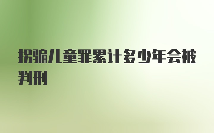 拐骗儿童罪累计多少年会被判刑