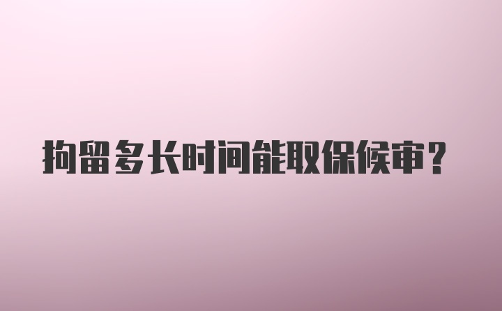 拘留多长时间能取保候审?