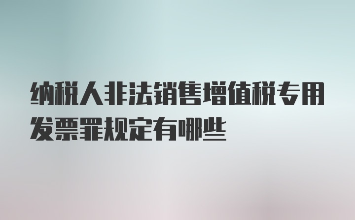 纳税人非法销售增值税专用发票罪规定有哪些