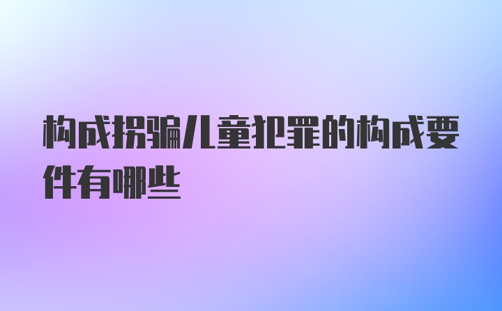 构成拐骗儿童犯罪的构成要件有哪些