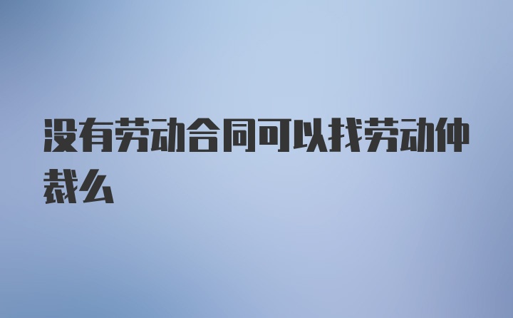 没有劳动合同可以找劳动仲裁么