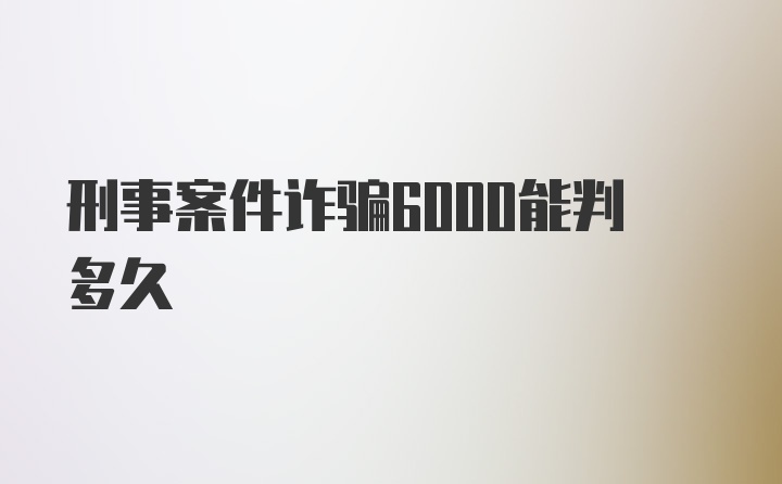 刑事案件诈骗6000能判多久