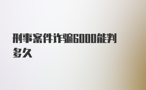 刑事案件诈骗6000能判多久