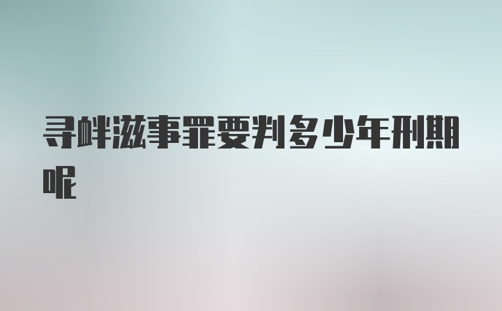寻衅滋事罪要判多少年刑期呢