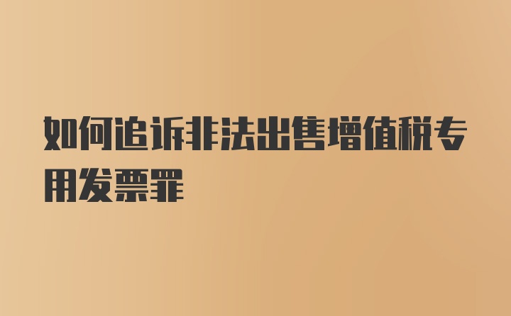 如何追诉非法出售增值税专用发票罪