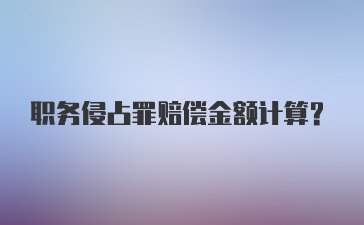 职务侵占罪赔偿金额计算？