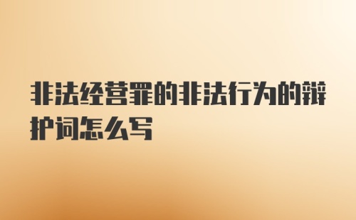 非法经营罪的非法行为的辩护词怎么写