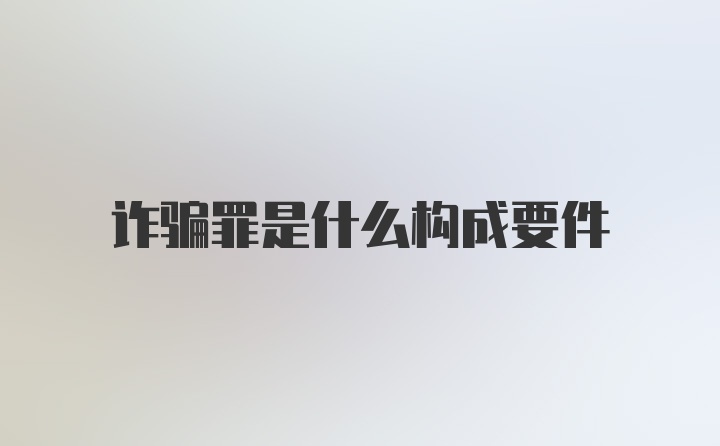 诈骗罪是什么构成要件