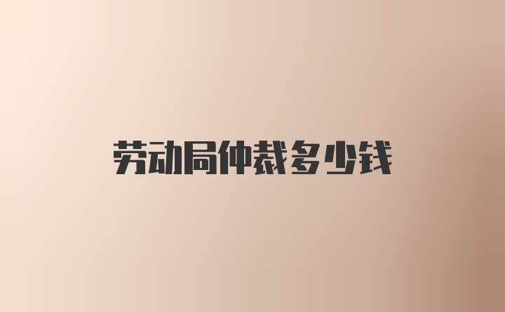 劳动局仲裁多少钱