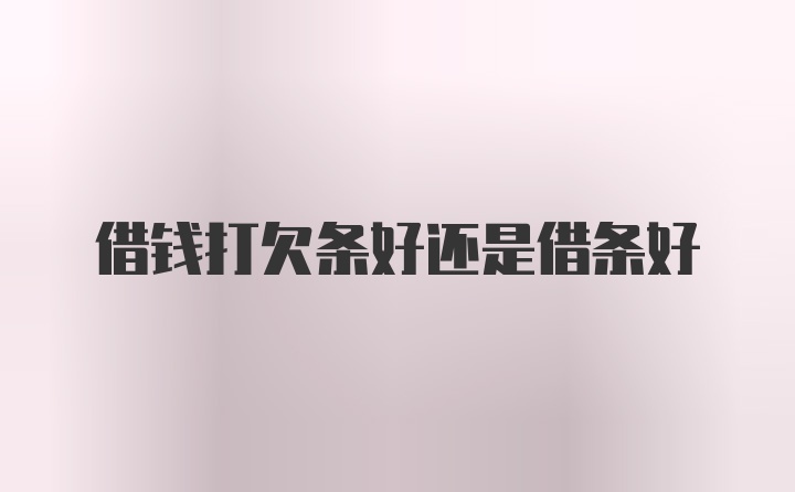 借钱打欠条好还是借条好